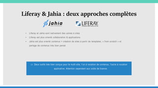 Liferay & Jahia : deux approches complètes
• Liferay et Jahia sont nativement des usines à sites
• Liferay est plus orient...