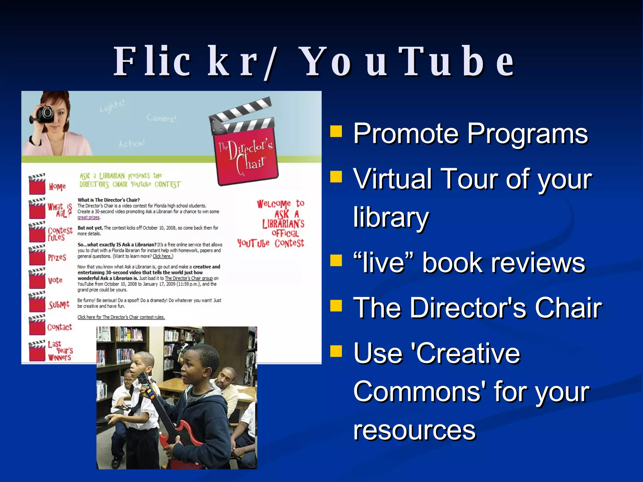Flickr/ YouTube Promote Programs Virtual Tour of your library “ live” book reviews The Director's Chair Use 'Creative Commons' for your resources 