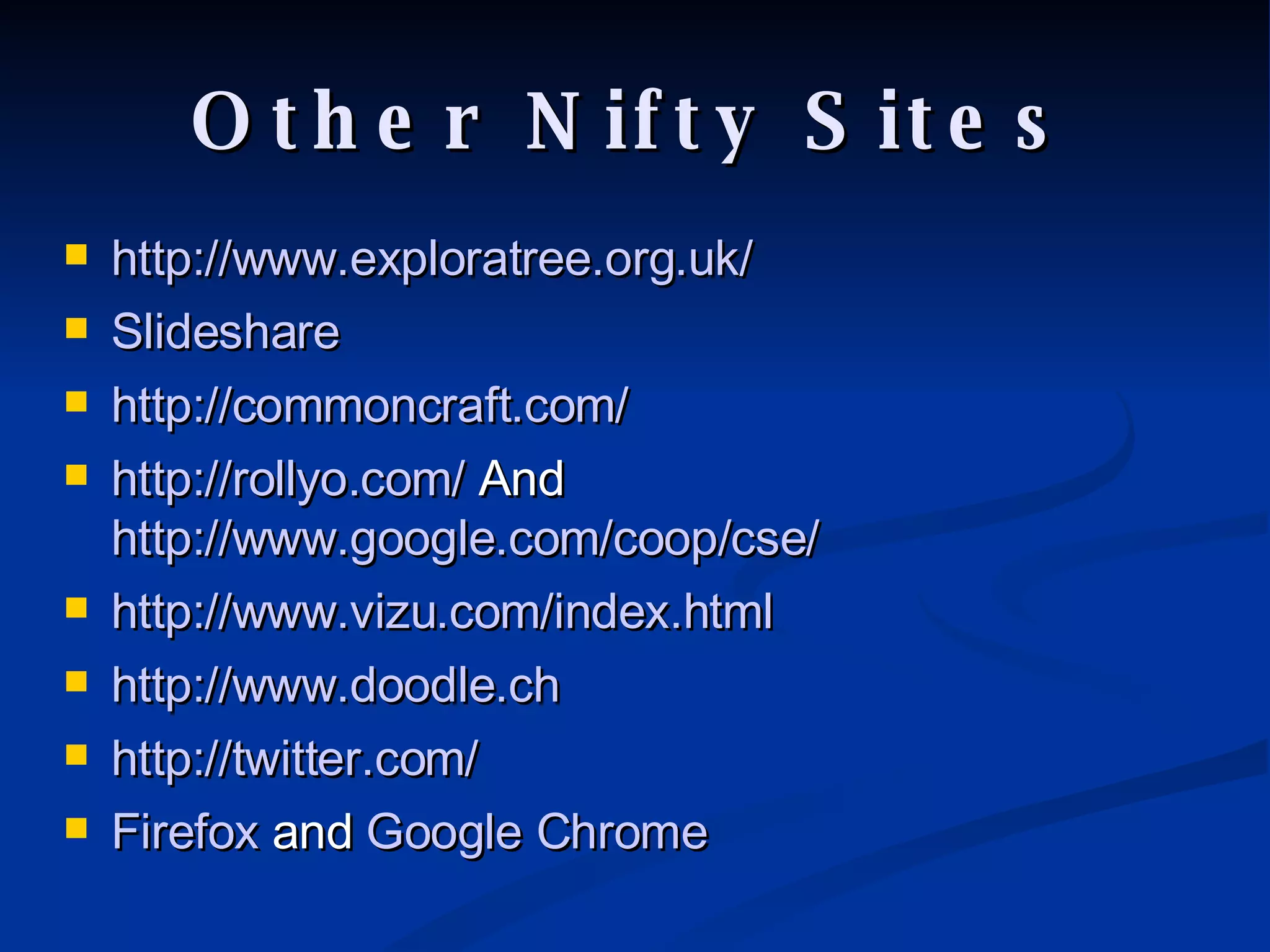 Other Nifty Sites http://www.exploratree.org.uk/ Slideshare http://commoncraft.com/ http://rollyo.com/  And  http://www.google.com/coop/cse/ http://www.vizu.com/index.html http://www.doodle.ch http://twitter.com/ Firefox  and  Google Chrome 