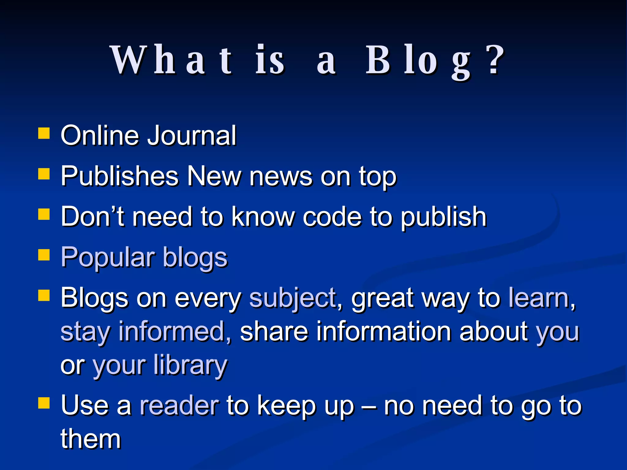 What is a Blog? Online Journal Publishes New news on top Don’t need to know code to publish Popular blogs Blogs on every  subject , great way to  learn ,  stay informed,  share information about  you  or  your library Use a  reader  to keep up – no need to go to them 