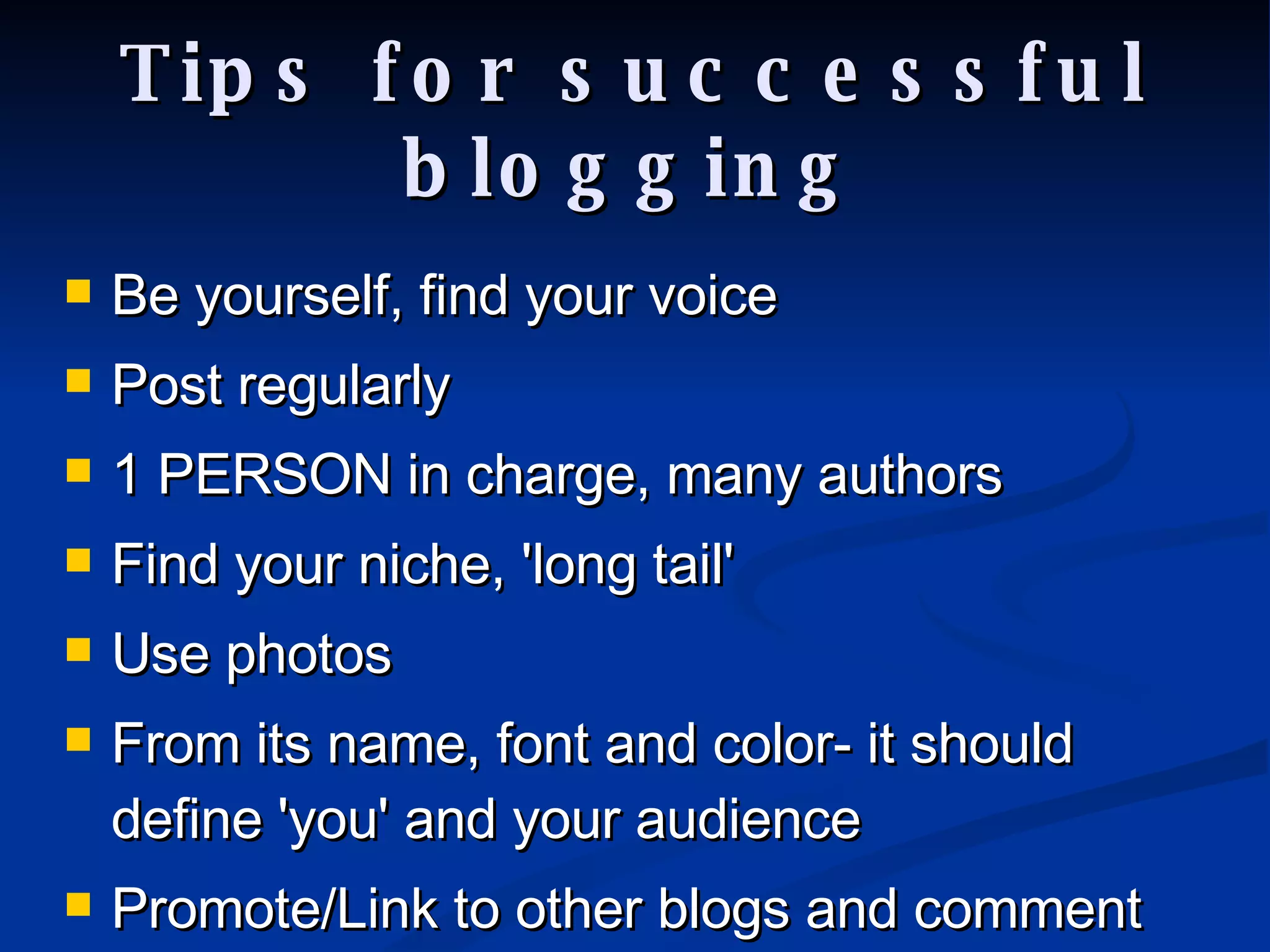 Tips for successful blogging Be yourself, find your voice Post regularly 1 PERSON in charge, many authors Find your niche, 'long tail' Use photos From its name, font and color- it should define 'you' and your audience Promote/Link to other blogs and comment 