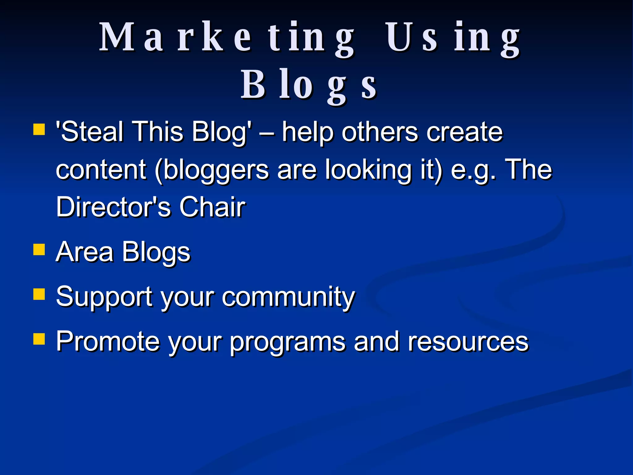 Marketing Using Blogs 'Steal This Blog' – help others create content (bloggers are looking it) e.g. The Director's Chair Area Blogs Support your community Promote your programs and resources 