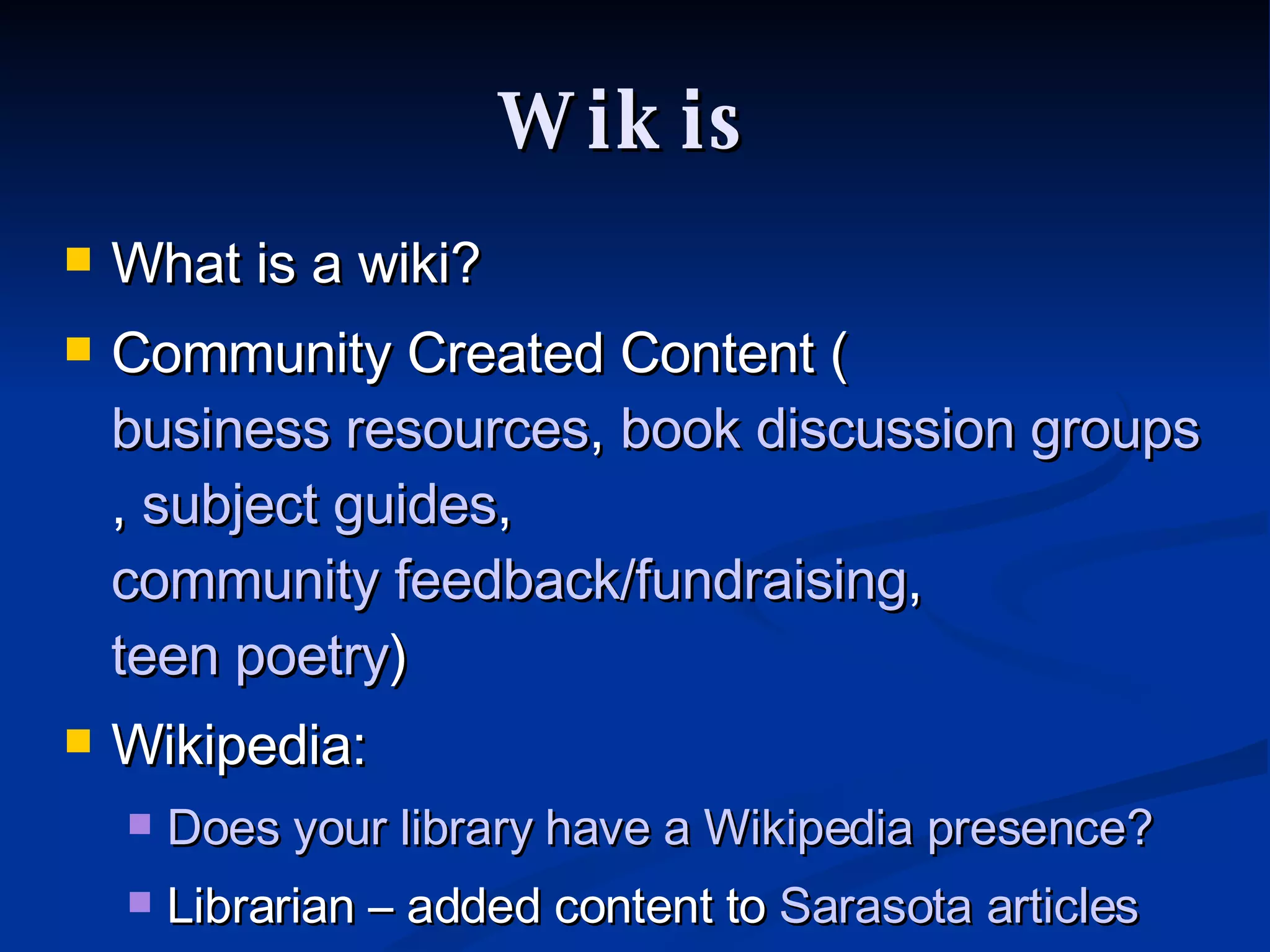 Wikis What is a wiki? Community Created Content ( business resources ,  book discussion groups ,  subject guides ,  community feedback/fundraising ,  teen poetry ) Wikipedia: Does your library have a Wikipedia presence?  Librarian – added content to  Sarasota articles 