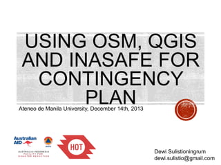 USING OSM, QGIS
AND INASAFE FOR
CONTINGENCY
PLAN

Ateneo de Manila University, December 14th, 2013

Dewi Sulistioningrum
dewi.sulistio@gmail.com

 