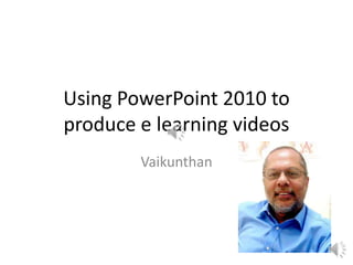 Using PowerPoint 2010 to
produce e learning videos
Vaikunthan
 
