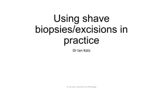 Using shave
biopsies/excisions in
practice
Dr Ian Katz
Dr Ian Katz, Southern Sun Pathology
 