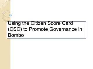 Using the Citizen Score Card
(CSC) to Promote Governance in
Bombo

 