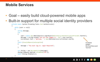 Mobile Services
• Goal – easily build cloud-powered mobile apps
• Built-in support for multiple social identity providers
11
private async System.Threading.Tasks.Task Authenticate()
{
while (user == null)
{
string message;
try
{
user = await App.MobileService.LoginAsync(MobileServiceAuthenticationProvider.Twitter);
message = string.Format("You are now logged in - {0}", user.UserId);
CurrentUser.Text = "Welcome, " + App.MobileService.CurrentUser.UserId;
}
catch (InvalidOperationException)
{
message = "You must log in. Login Required";
}
var dialog = new MessageDialog(message);
dialog.Commands.Add(new UICommand("OK"));
await dialog.ShowAsync();
}
}
Facebook
Google
MicrosoftAccount
Twitter
 
