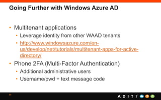 Going Further with Windows Azure AD
• Multitenant applications
• Leverage identity from other WAAD tenants
• http://www.windowsazure.com/en-
us/develop/net/tutorials/multitenant-apps-for-active-
directory/
• Phone 2FA (Multi-Factor Authentication)
• Additional administrative users
• Username/pwd + text message code
63
 
