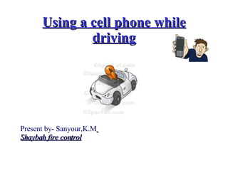 Using a cell phone while driving Present by- Sanyour,K.M   Shaybah fire control   