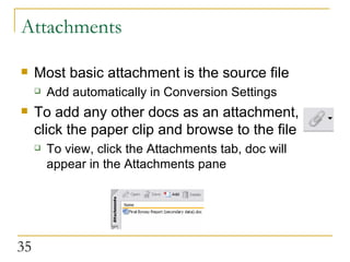Attachments Most basic attachment is the source file Add automatically in Conversion Settings To add any other docs as an attachment, click the paper clip and browse to the file To view, click the Attachments tab, doc will appear in the Attachments pane 