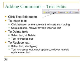 Adding Comments – Text Edits Click Text Edit button To Insert text: Click between where you want to insert, start typing Carat appears, rollover reveals inserted text To Delete text: Select text, hit Delete Text is crossed out To Replace text: Select text, start typing Text is crossed-out, carat appears, rollover reveals replacement text 