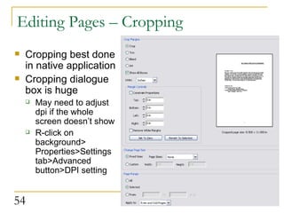 Editing Pages – Cropping Cropping best done in native application  Cropping dialogue box is huge May need to adjust dpi if the whole screen doesn’t show R-click on background> Properties>Settings tab>Advanced button>DPI setting  