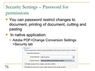 Security Settings – Password for permissions You can password restrict changes to document, printing of document, cutting and pasting In native application: Adobe PDF>Change Conversion Settings >Security tab 