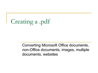 Creating a .pdf Converting Microsoft Office documents, non-Office documents, images, multiple documents, websites 