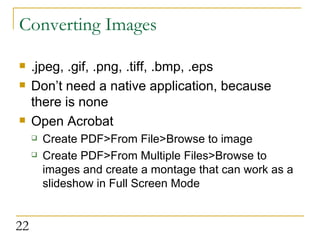 Converting Images .jpeg, .gif, .png, .tiff, .bmp, .eps  Don’t need a native application, because there is none Open Acrobat Create PDF>From File>Browse to image Create PDF>From Multiple Files>Browse to images and create a montage that can work as a slideshow in Full Screen Mode 
