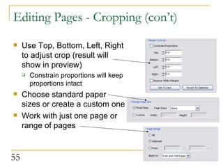 Editing Pages - Cropping (con’t) Use Top, Bottom, Left, Right to adjust crop (result will show in preview) Constrain proportions will keep proportions intact Choose standard paper sizes or create a custom one Work with just one page or range of pages  