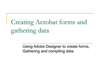 Creating Acrobat forms and gathering data Using Adobe Designer to create forms, Gathering and compiling data  