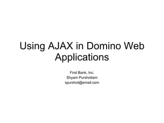 Using AJAX in Domino Web Applications First Bank, Inc. Shyam Purshottam [email_address] 