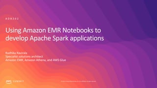 © 2019, Amazon Web Services, Inc. or its affiliates. All rights reserved.S U M M I T
Using Amazon EMR Notebooks to
develop Apache Spark applications
Radhika Ravirala
Specialist solutions architect
Amazon EMR, Amazon Athena, and AWS Glue
A D B 2 0 2
 
