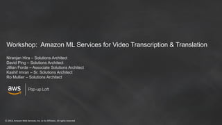 © 2018, Amazon Web Services, Inc. or its Affiliates. All rights reserved
Workshop: Amazon ML Services for Video Transcription & Translation
Niranjan Hira – Solutions Architect
David Ping – Solutions Architect
Jillian Forde – Associate Solutions Architect
Kashif Imran – Sr. Solutions Architect
Ro Mullier – Solutions Architect
 