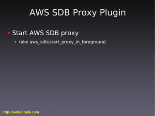AWS SDB Proxy Plugin

  ●   Start AWS SDB proxy
      ●   rake aws_sdb:start_proxy_in_foreground




http://webonrails.com
 