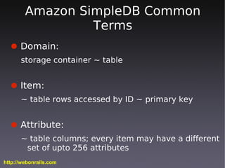 Amazon SimpleDB Common
                 Terms
  ● Domain:
      storage container ~ table


  ● Item:
      ~ table rows a...