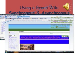 Using a Group Wiki Synchronous & Asynchronous We have just started to use the class wiki to gather the information shared in the forums, their blogs and to post their research . 