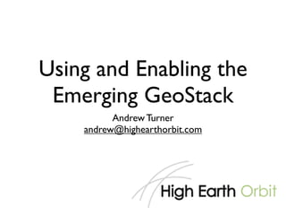 Using and Enabling the
 Emerging GeoStack
          Andrew Turner
    andrew@highearthorbit.com