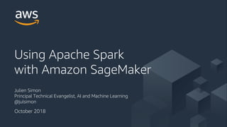 © 2018, Amazon Web Services, Inc. or its Affiliates. All rights reserved.
Julien Simon
Principal Technical Evangelist, AI and Machine Learning
@julsimon
Using Apache Spark
with Amazon SageMaker
October 2018
 