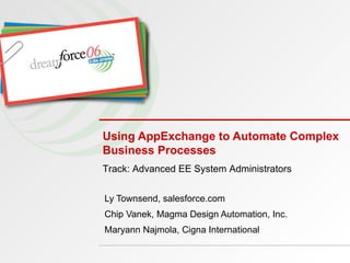 Using AppExchange to Automate Complex Business Processes Ly Townsend, salesforce.com Chip Vanek, Magma Design Automation, Inc. Maryann Najmola, Cigna International Track: Advanced EE System Administrators 