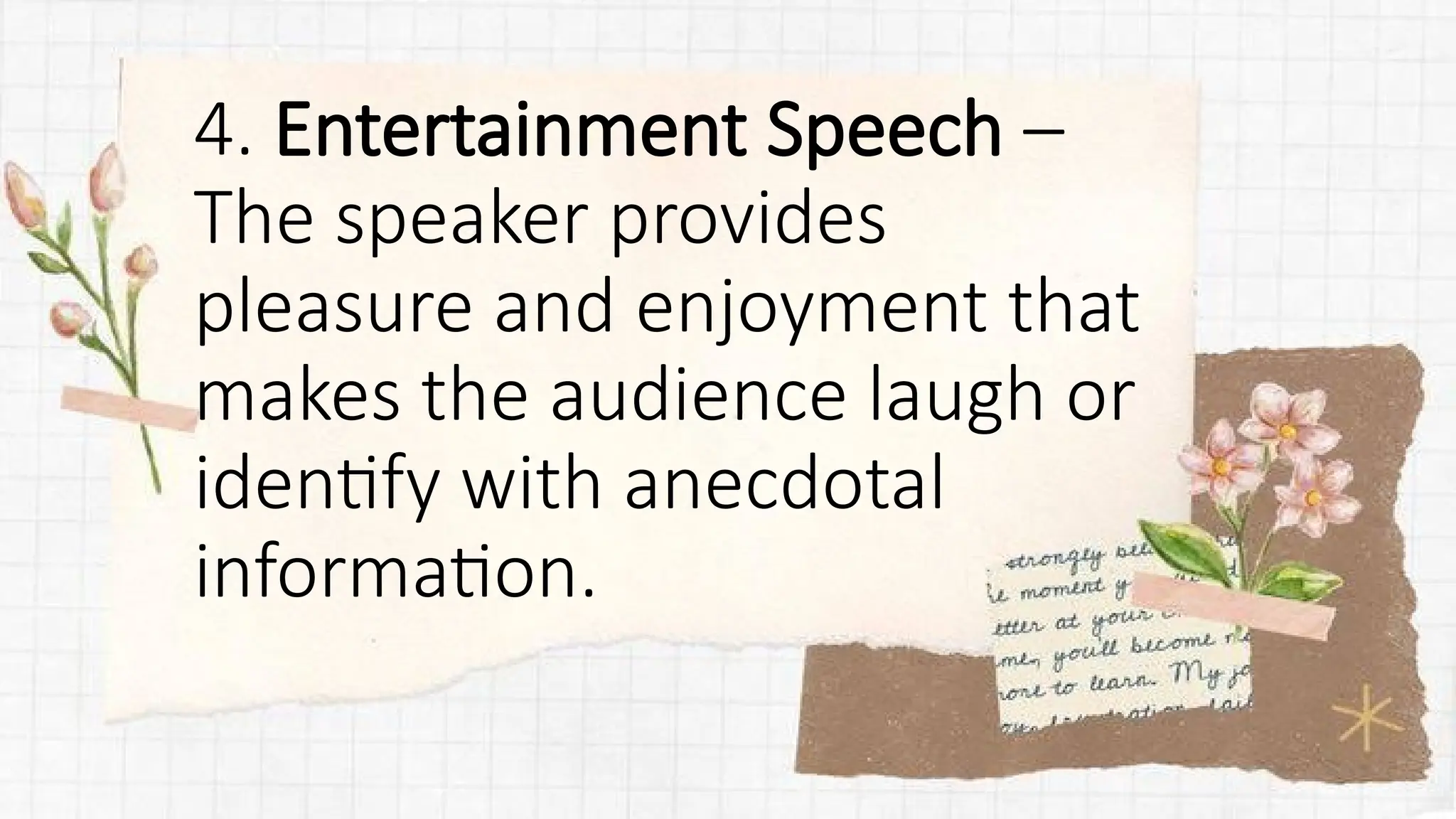 4. Entertainment Speech –
The speaker provides
pleasure and enjoyment that
makes the audience laugh or
identify with anecdotal
information.
 