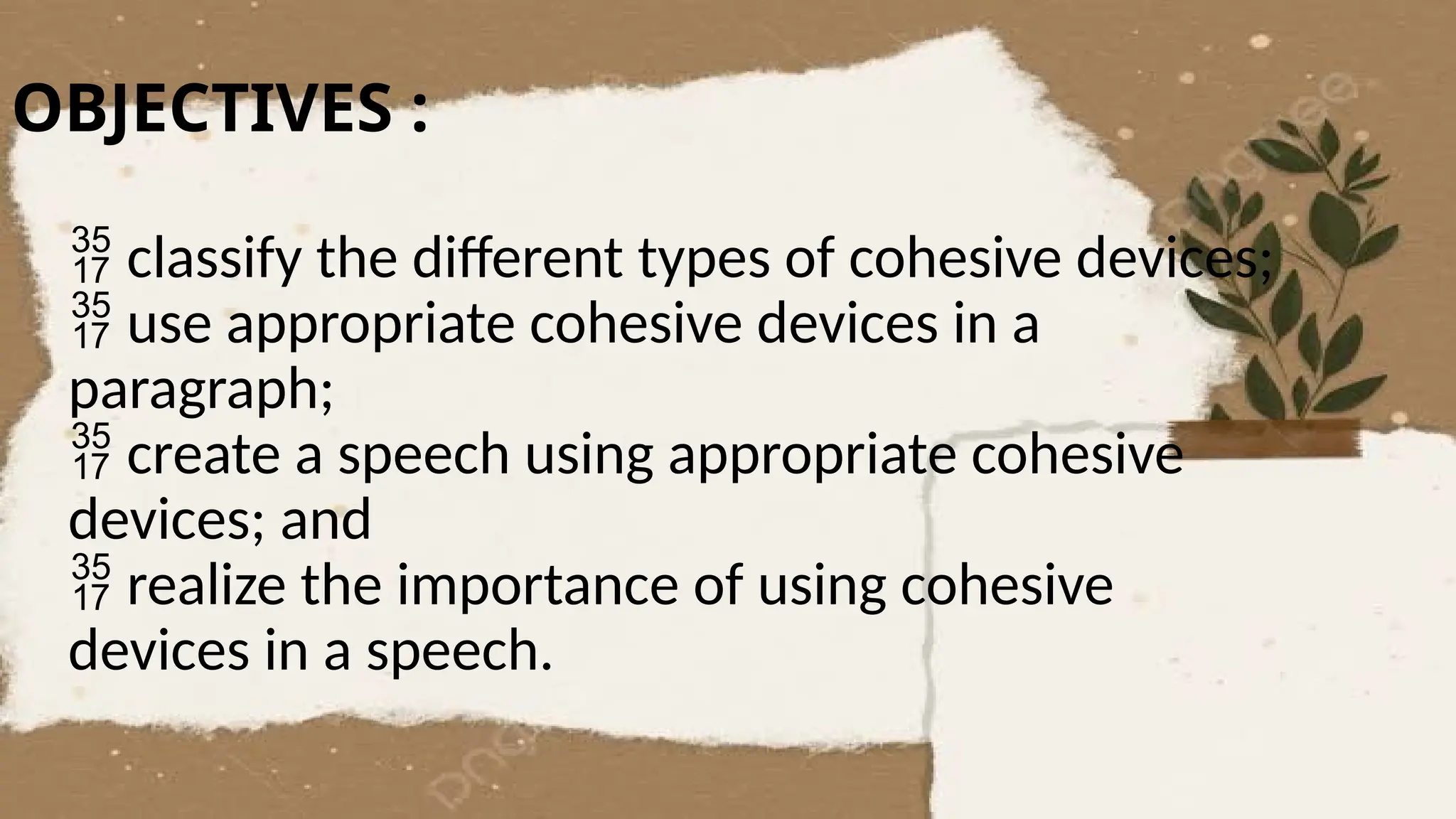 OBJECTIVES :
 classify the different types of cohesive devices;
 use appropriate cohesive devices in a
paragraph;
 create a speech using appropriate cohesive
devices; and
 realize the importance of using cohesive
devices in a speech.
 