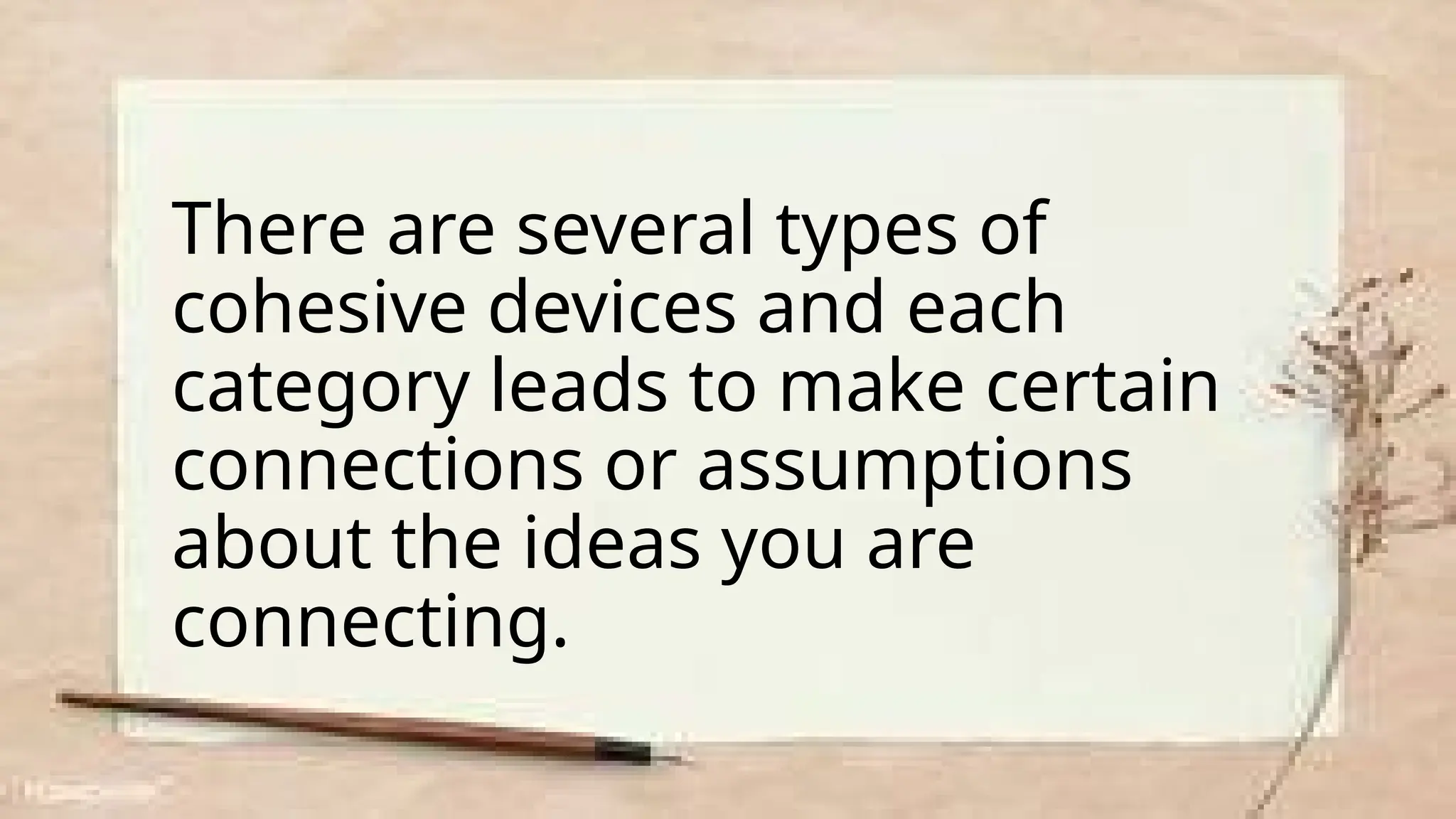 There are several types of
cohesive devices and each
category leads to make certain
connections or assumptions
about the ideas you are
connecting.
 