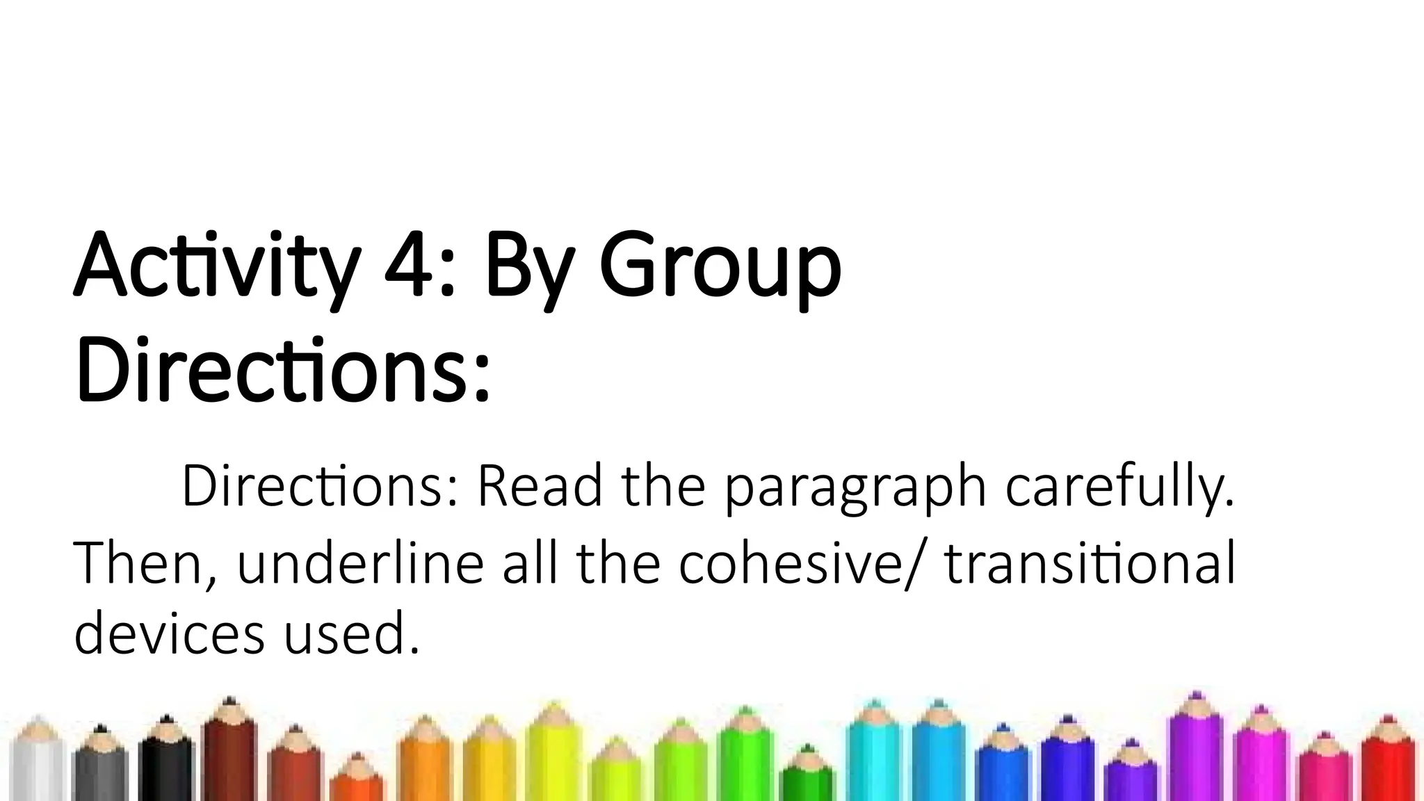 Activity 4: By Group
Directions:
Directions: Read the paragraph carefully.
Then, underline all the cohesive/ transitional
devices used.
 