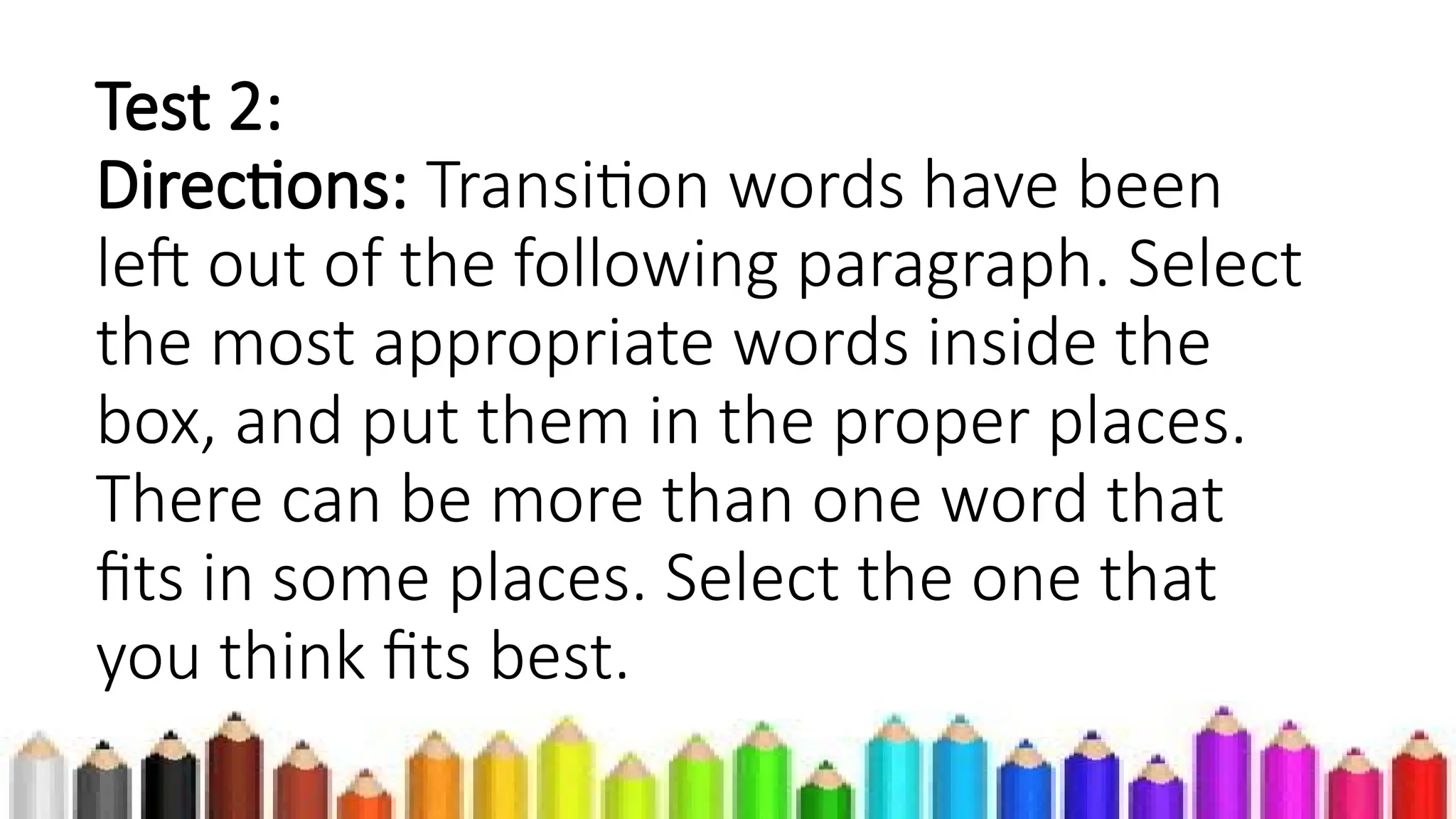 Test 2:
Directions: Transition words have been
left out of the following paragraph. Select
the most appropriate words inside the
box, and put them in the proper places.
There can be more than one word that
fits in some places. Select the one that
you think fits best.
 