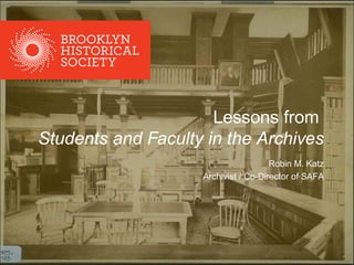Lessons from
Students and Faculty in the Archives
Robin M. Katz
Archivist / Co-Director of SAFA
 