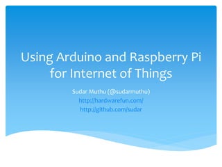 Using Arduino and Raspberry Pi 
for Internet of Things 
Sudar Muthu (@sudarmuthu) 
http://hardwarefun.com/ 
http://github.com/sudar 
 