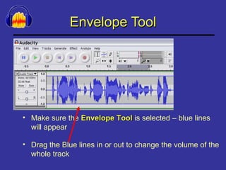 Envelope Tool Make sure the  Envelope Tool  is selected – blue lines will appear Drag the Blue lines in or out to change the volume of the whole track 