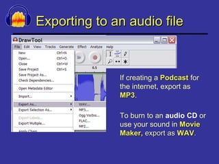 Exporting to an audio file If creating a  Podcast  for the internet, export as  MP3 . To burn to an  audio CD  or use your sound in  Movie Maker,  export as   WAV . 