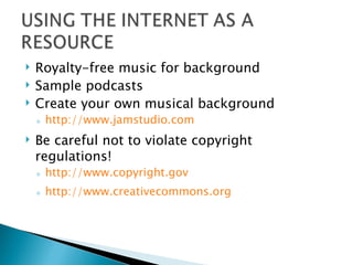 Royalty-free music for background Sample podcasts Create your own musical background http://www.jamstudio.com Be careful not to violate copyright regulations! http://www.copyright.gov http://www.creativecommons.org 