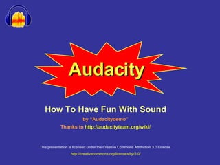Audacity How To Have Fun With Sound by “Audacitydemo” Thanks to  http://audacityteam.org/wiki/ This presentation is licensed under the Creative Commons Attribution 3.0 License. http://creativecommons.org/licenses/by/3.0/ 