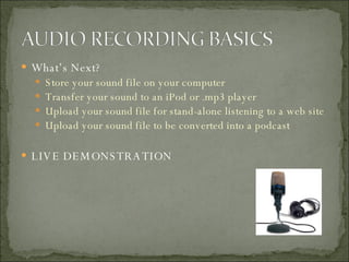 What’s Next? Store your sound file on your computer Transfer your sound to an iPod or .mp3 player Upload your sound file for stand-alone listening to a web site Upload your sound file to be converted into a podcast LIVE DEMONSTRATION 