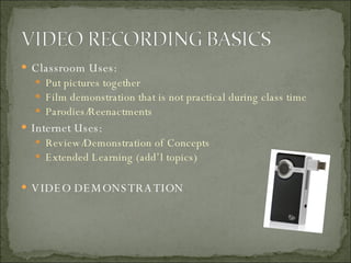 Classroom Uses: Put pictures together Film demonstration that is not practical during class time Parodies/Reenactments Internet Uses: Review/Demonstration of Concepts Extended Learning (add’l topics) VIDEO DEMONSTRATION 