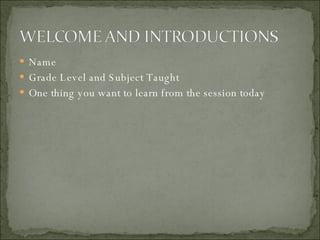 Name Grade Level and Subject Taught One thing you want to learn from the session today 