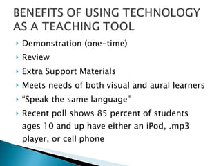 Demonstration (one-time) Review Extra Support Materials Meets needs of both visual and aural learners “ Speak the same language” Recent poll shows 85 percent of students ages 10 and up have either an iPod, .mp3 player, or cell phone 