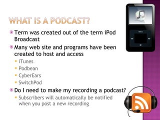 Term was created out of the term iPod Broadcast Many web site and programs have been created to host and access iTunes Podbean CyberEars SwitchPod Do I need to make my recording a podcast? Subscribers will automatically be notified when you post a new recording 