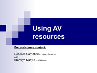 Using AV resources For assistance contact: Rebecca Carruthers -  Library Technician and Bronwyn Quayle -  AV Librarian 