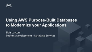 © 2018 Amazon Web Services, Inc. or its Affiliates. All rights reserved.
Using AWS Purpose-Built Databases
to Modernize your Applications
Blair Layton
Business Development - Database Services
 