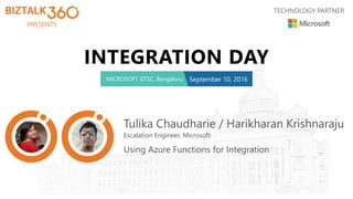 PRESENTS
TECHNOLOGY PARTNER
INTEGRATION DAY
MICROSOFT GTSC, Bengaluru September 10, 2016
Tulika Chaudharie / Harikharan Krishnaraju
Escalation Engineer, Microsoft
Using Azure Functions for Integration
 